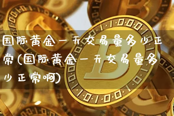 国际黄金一天交易量多少正常(国际黄金一天交易量多少正常啊)_https://www.czytfl.com_期货行情_第1张