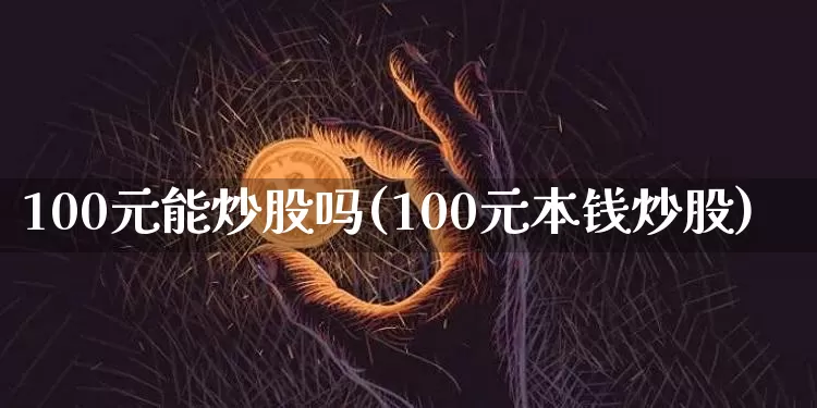 100元能炒股吗(100元本钱炒股)_https://www.czytfl.com_期货行情_第1张