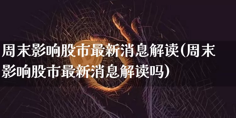周末影响股市最新消息解读(周末影响股市最新消息解读吗)_https://www.czytfl.com_期货走势_第1张