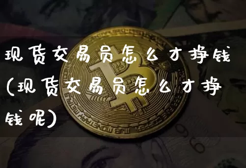 现货交易员怎么才挣钱(现货交易员怎么才挣钱呢)_https://www.czytfl.com_期货价格_第1张