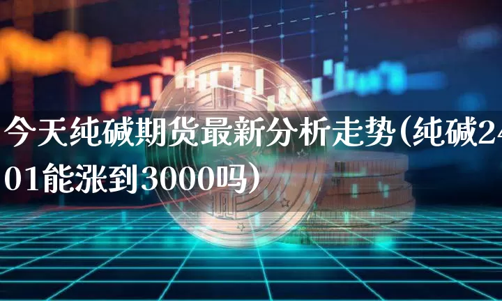 今天纯碱期货最新分析走势(纯碱2401能涨到3000吗)_https://www.czytfl.com_期货价格_第1张