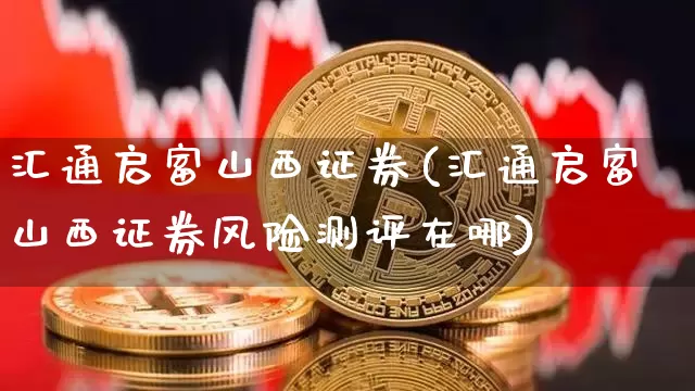 汇通启富山西证券(汇通启富山西证券风险测评在哪)_https://www.czytfl.com_期货走势_第1张