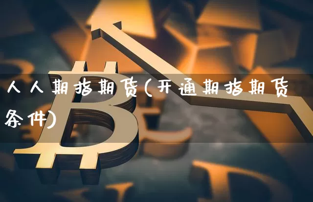 人人期指期货(开通期指期货条件)_https://www.czytfl.com_期货走势_第1张