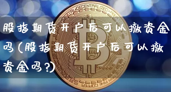 股指期货开户后可以撤资金吗(股指期货开户后可以撤资金吗?)_https://www.czytfl.com_期货走势_第1张