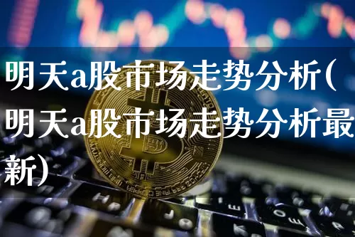 明天a股市场走势分析(明天a股市场走势分析最新)_https://www.czytfl.com_期货价格_第1张