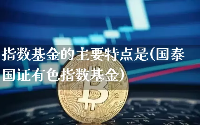 指数基金的主要特点是(国泰国证有色指数基金)_https://www.czytfl.com_期货走势_第1张
