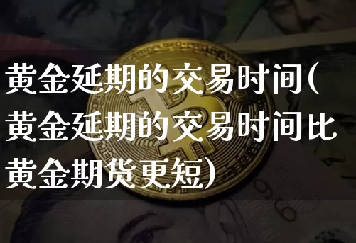 黄金延期的交易时间(黄金延期的交易时间比黄金期货更短)_https://www.czytfl.com_期货行情_第1张