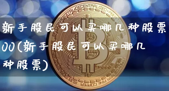 新手股民可以买哪几种股票00(新手股民可以买哪几种股票)_https://www.czytfl.com_期货行情_第1张