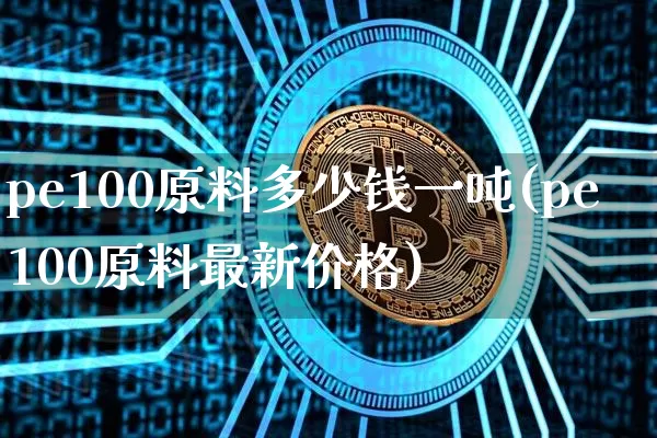 pe100原料多少钱一吨(pe100原料最新价格)_https://www.czytfl.com_期货行情_第1张