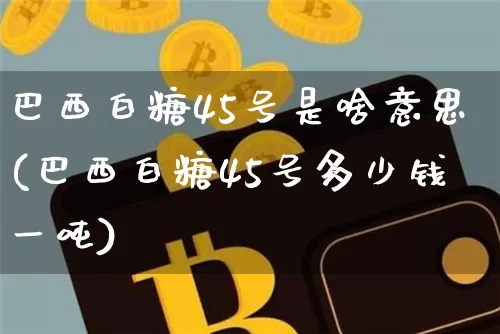 巴西白糖45号是啥意思(巴西白糖45号多少钱一吨)_https://www.czytfl.com_期货走势_第1张