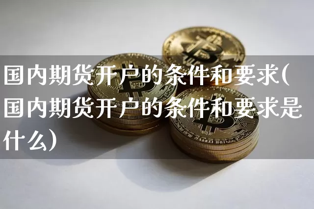 国内期货开户的条件和要求(国内期货开户的条件和要求是什么)_https://www.czytfl.com_期货行情_第1张