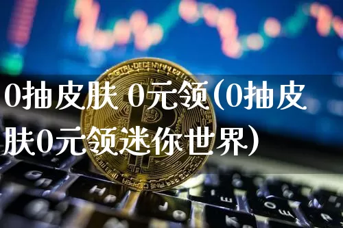 0抽皮肤 0元领(0抽皮肤0元领迷你世界)_https://www.czytfl.com_期货价格_第1张