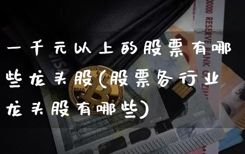 一千元以上的股票有哪些龙头股(股票各行业龙头股有哪些)_https://www.czytfl.com_期货走势_第1张