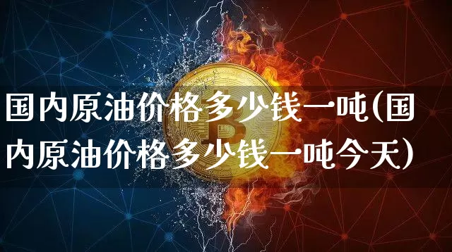 国内原油价格多少钱一吨(国内原油价格多少钱一吨今天)_https://www.czytfl.com_期货行情_第1张