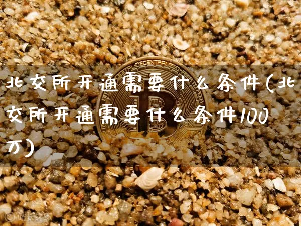 北交所开通需要什么条件(北交所开通需要什么条件100万)_https://www.czytfl.com_期货价格_第1张