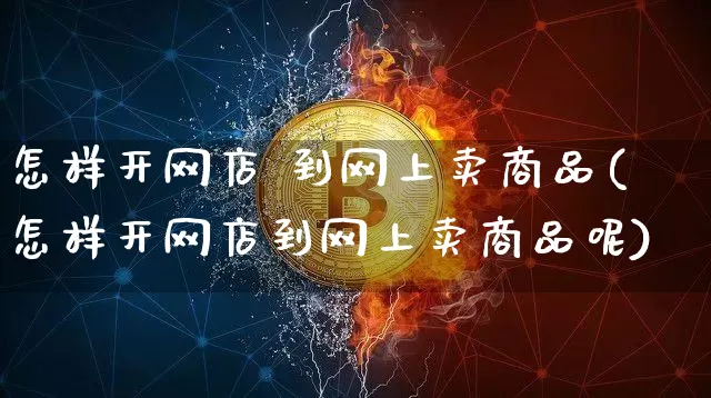 怎样开网店 到网上卖商品(怎样开网店到网上卖商品呢)_https://www.czytfl.com_期货行情_第1张