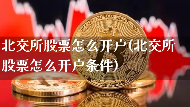 北交所股票怎么开户(北交所股票怎么开户条件)_https://www.czytfl.com_期货价格_第1张