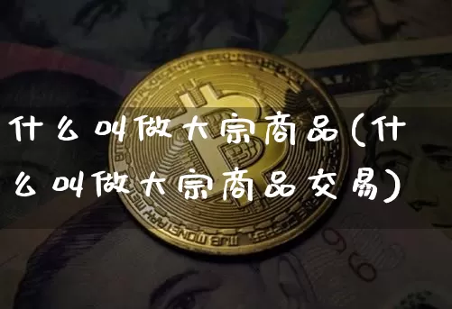 什么叫做大宗商品(什么叫做大宗商品交易)_https://www.czytfl.com_期货行情_第1张