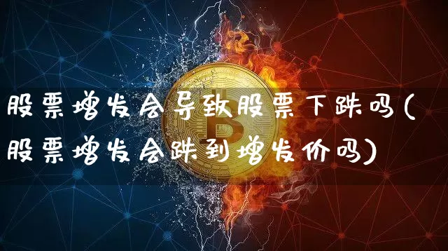 股票增发会导致股票下跌吗(股票增发会跌到增发价吗)_https://www.czytfl.com_期货_第1张