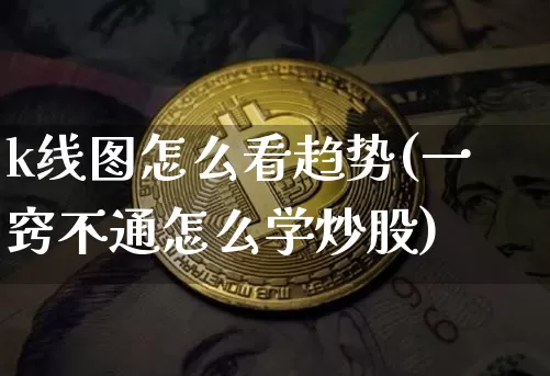 k线图怎么看趋势(一窍不通怎么学炒股)_https://www.czytfl.com_期货走势_第1张