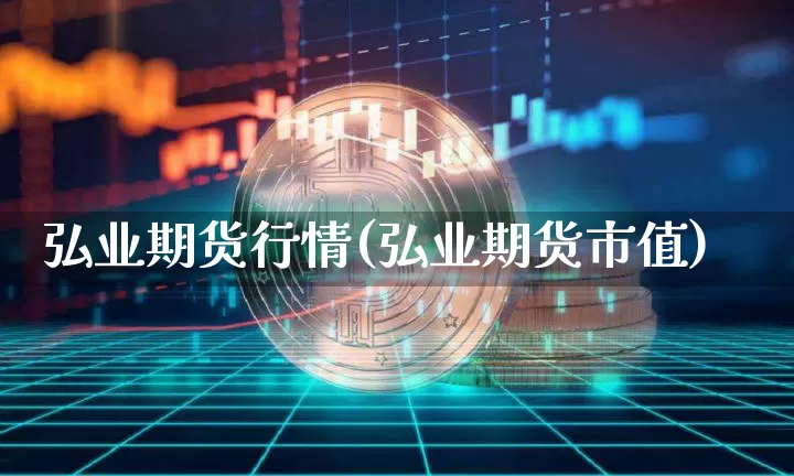 弘业期货行情(弘业期货市值)_https://www.czytfl.com_期货_第1张