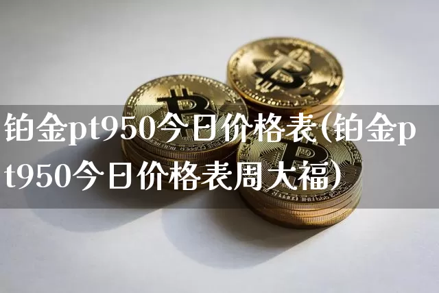 铂金pt950今日价格表(铂金pt950今日价格表周大福)_https://www.czytfl.com_期货行情_第1张