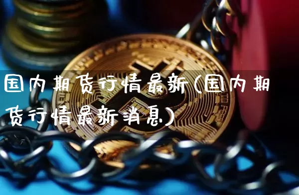 国内期货行情最新(国内期货行情最新消息)_https://www.czytfl.com_期货行情_第1张