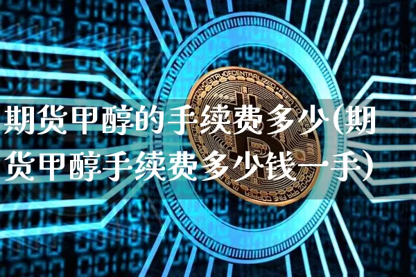 期货甲醇的手续费多少(期货甲醇手续费多少钱一手)_https://www.czytfl.com_期货行情_第1张