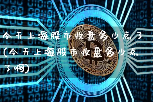 今天上海股市收盘多少点了(今天上海股市收盘多少点了啊)_https://www.czytfl.com_期货行情_第1张