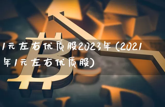1元左右优质股2023年(2021年1元左右优质股)_https://www.czytfl.com_期货行情_第1张