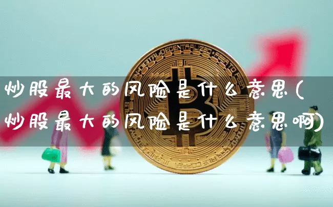 炒股最大的风险是什么意思(炒股最大的风险是什么意思啊)_https://www.czytfl.com_期货_第1张