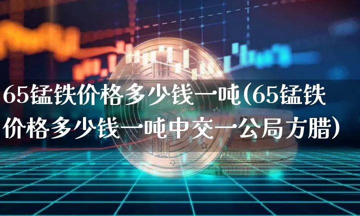65锰铁价格多少钱一吨(65锰铁价格多少钱一吨中交一公局方腊)_https://www.czytfl.com_期货行情_第1张