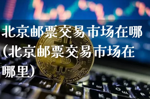 北京邮票交易市场在哪(北京邮票交易市场在哪里)_https://www.czytfl.com_期货走势_第1张