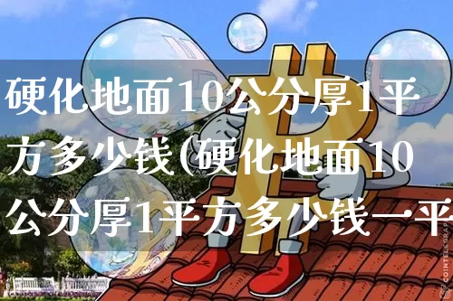 硬化地面10公分厚1平方多少钱(硬化地面10公分厚1平方多少钱一平米)_https://www.czytfl.com_期货走势_第1张