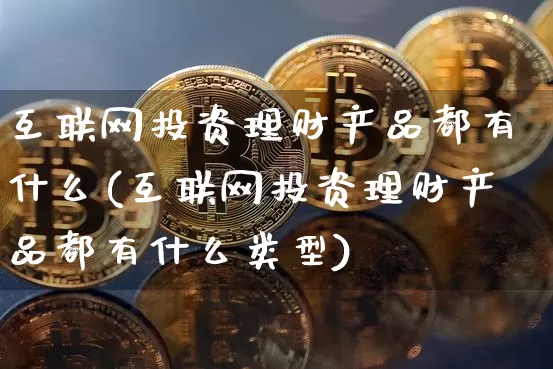 互联网投资理财产品都有什么(互联网投资理财产品都有什么类型)_https://www.czytfl.com_期货价格_第1张