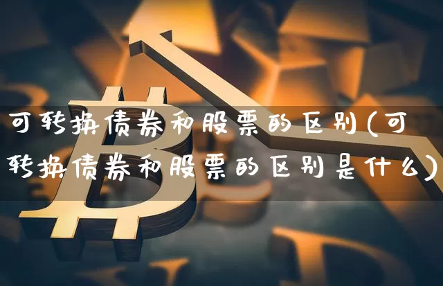 可转换债券和股票的区别(可转换债券和股票的区别是什么)_https://www.czytfl.com_期货价格_第1张