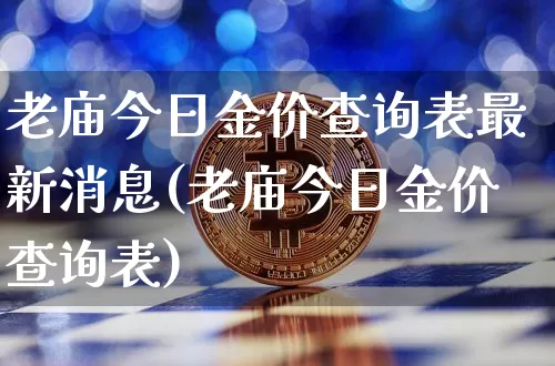 老庙今日金价查询表最新消息(老庙今日金价查询表)_https://www.czytfl.com_期货行情_第1张