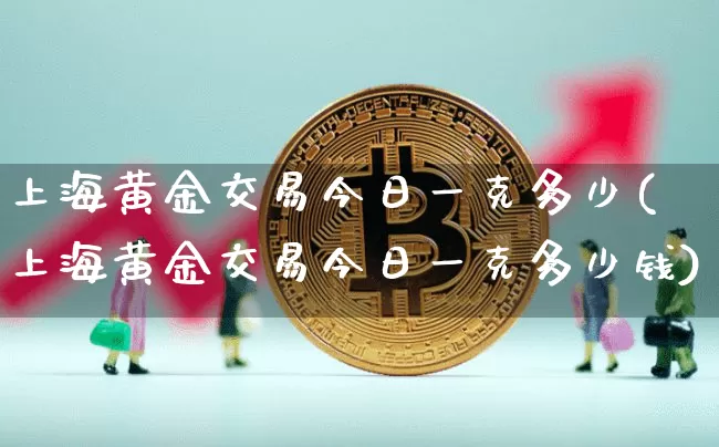 上海黄金交易今日一克多少(上海黄金交易今日一克多少钱)_https://www.czytfl.com_期货价格_第1张