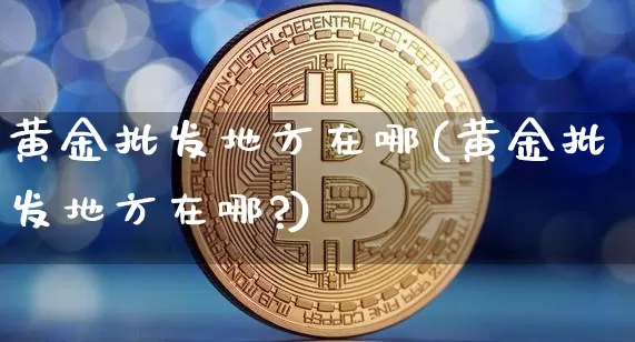 黄金批发地方在哪(黄金批发地方在哪?)_https://www.czytfl.com_期货行情_第1张