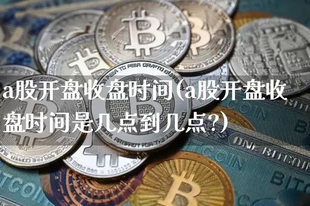 a股开盘收盘时间(a股开盘收盘时间是几点到几点?)_https://www.czytfl.com_期货价格_第1张