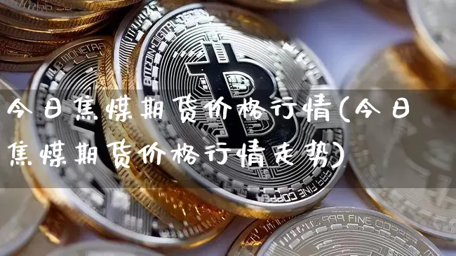 今日焦煤期货价格行情(今日焦煤期货价格行情走势)_https://www.czytfl.com_期货交易_第1张
