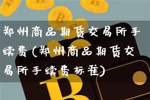 郑州商品期货交易所手续费(郑州商品期货交易所手续费标准)_https://www.czytfl.com_期货行情_第1张