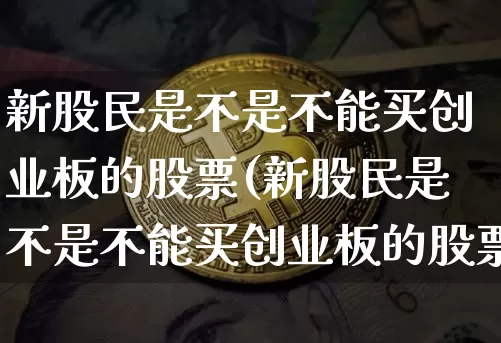 新股民是不是不能买创业板的股票(新股民是不是不能买创业板的股票了)_https://www.czytfl.com_期货行情_第1张