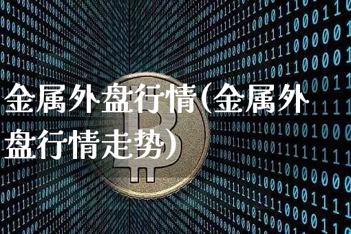 金属外盘行情(金属外盘行情走势)_https://www.czytfl.com_期货价格_第1张