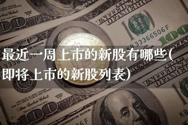 最近一周上市的新股有哪些(即将上市的新股列表)_https://www.czytfl.com_期货走势_第1张