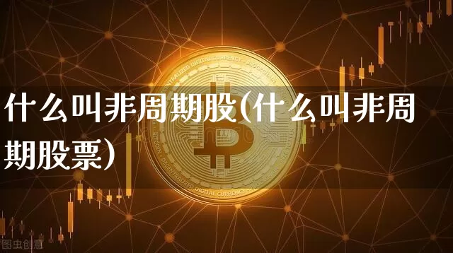 什么叫非周期股(什么叫非周期股票)_https://www.czytfl.com_期货走势_第1张
