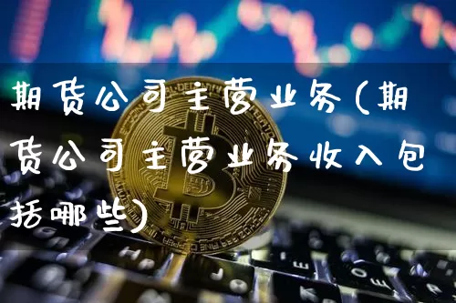 期货公司主营业务(期货公司主营业务收入包括哪些)_https://www.czytfl.com_期货走势_第1张