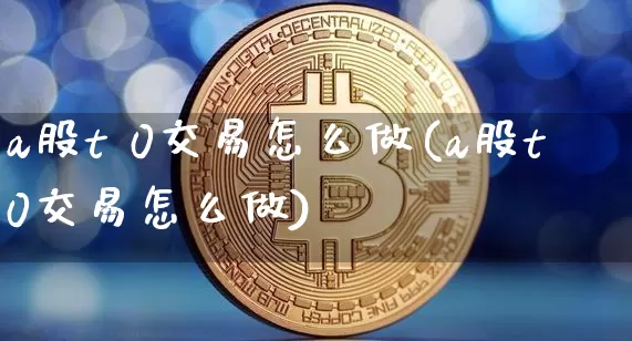 a股t 0交易怎么做(a股t0交易怎么做)_https://www.czytfl.com_期货_第1张