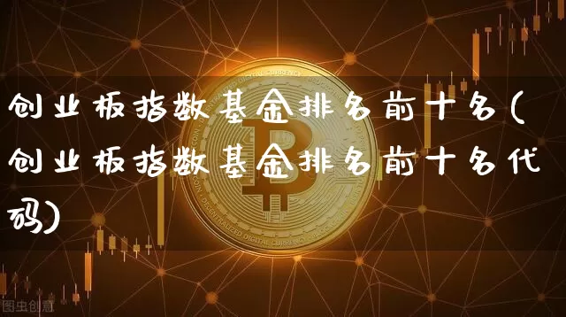 创业板指数基金排名前十名(创业板指数基金排名前十名代码)_https://www.czytfl.com_期货行情_第1张