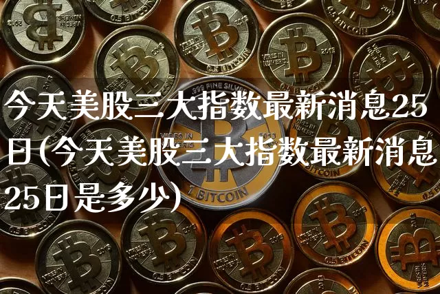 今天美股三大指数最新消息25日(今天美股三大指数最新消息25日是多少)_https://www.czytfl.com_期货走势_第1张